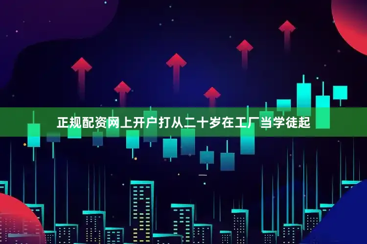 正规配资网上开户打从二十岁在工厂当学徒起