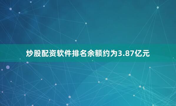 炒股配资软件排名余额约为3.87亿元