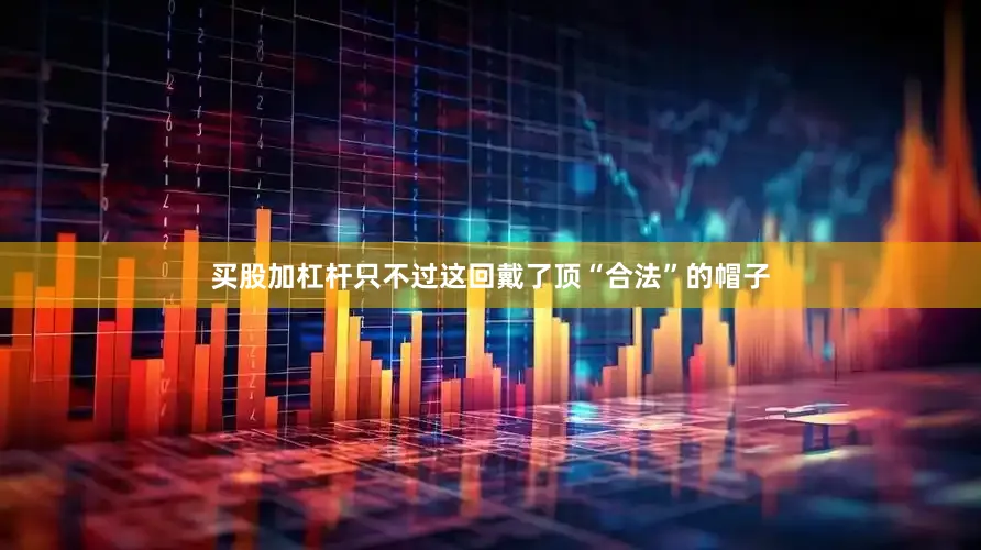 买股加杠杆只不过这回戴了顶“合法”的帽子