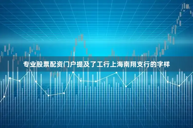 专业股票配资门户提及了工行上海南翔支行的字样