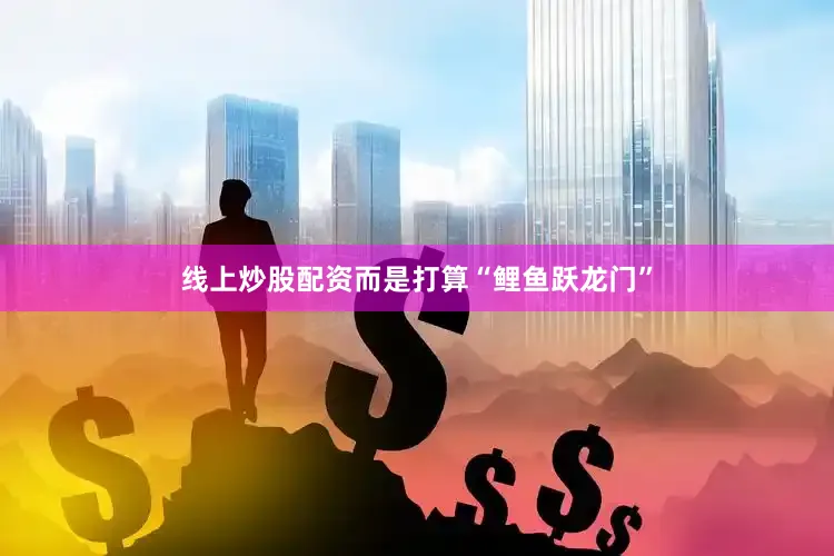 线上炒股配资而是打算“鲤鱼跃龙门”