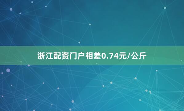 浙江配资门户相差0.74元/公斤