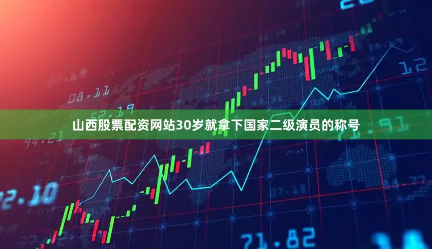 山西股票配资网站30岁就拿下国家二级演员的称号