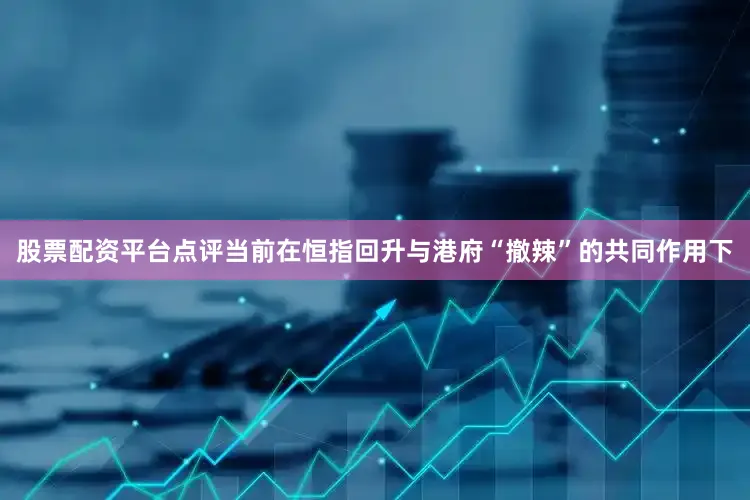 股票配资平台点评当前在恒指回升与港府“撤辣”的共同作用下