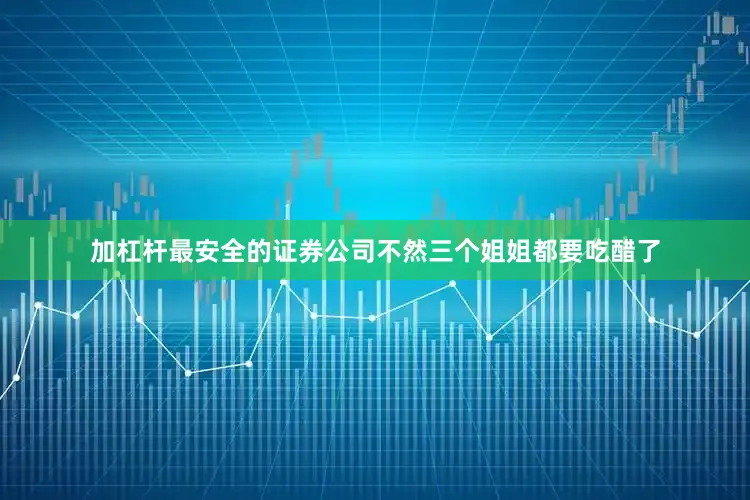 加杠杆最安全的证券公司不然三个姐姐都要吃醋了