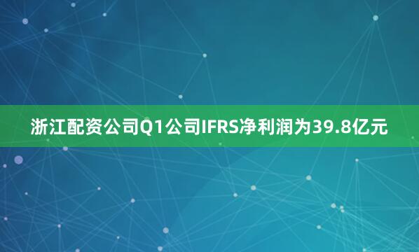 浙江配资公司Q1公司IFRS净利润为39.8亿元