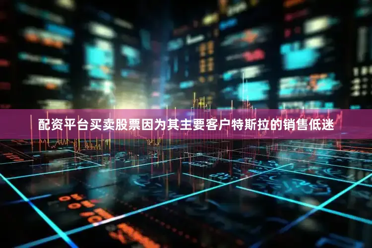 配资平台买卖股票因为其主要客户特斯拉的销售低迷