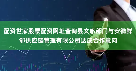 配资世家股票配资网址查询县文旅部门与安徽鲜邻供应链管理有限公司达成合作意向