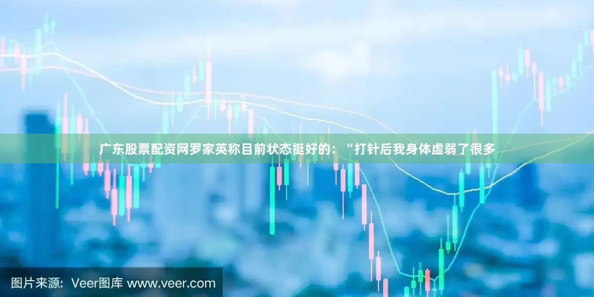 广东股票配资网罗家英称目前状态挺好的：“打针后我身体虚弱了很多