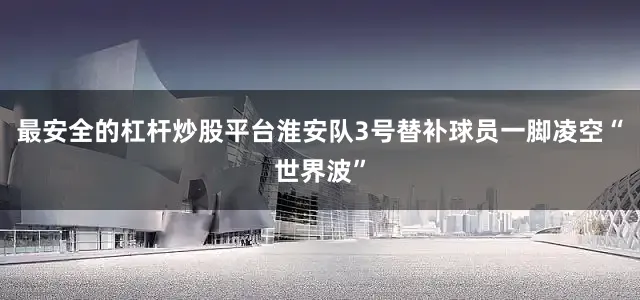 最安全的杠杆炒股平台淮安队3号替补球员一脚凌空“世界波”