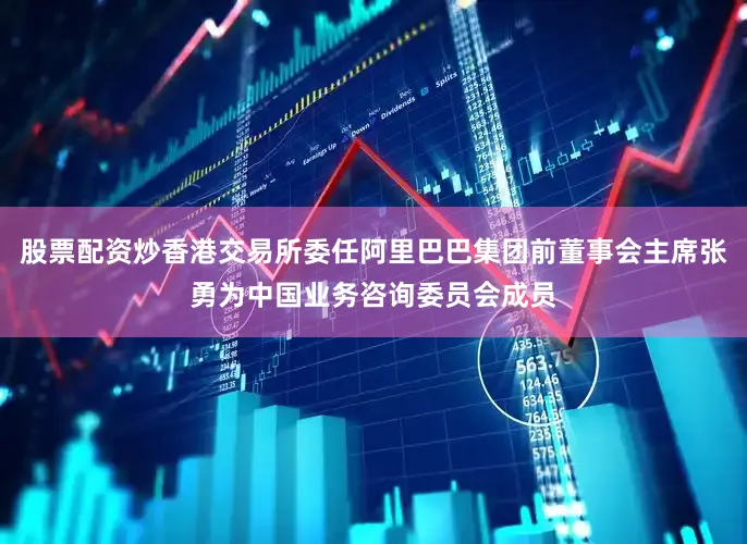 股票配资炒香港交易所委任阿里巴巴集团前董事会主席张勇为中国业务咨询委员会成员