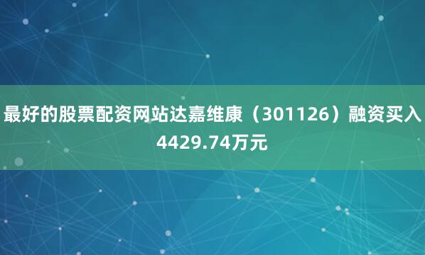 最好的股票配资网站达嘉维康（301126）融资买入4429.74万元
