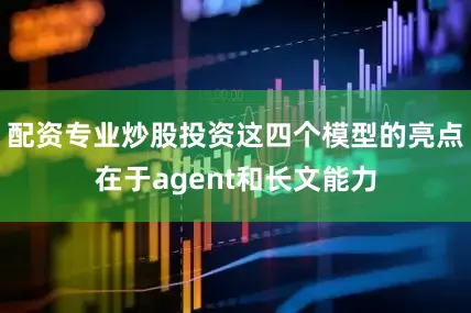配资专业炒股投资这四个模型的亮点在于agent和长文能力