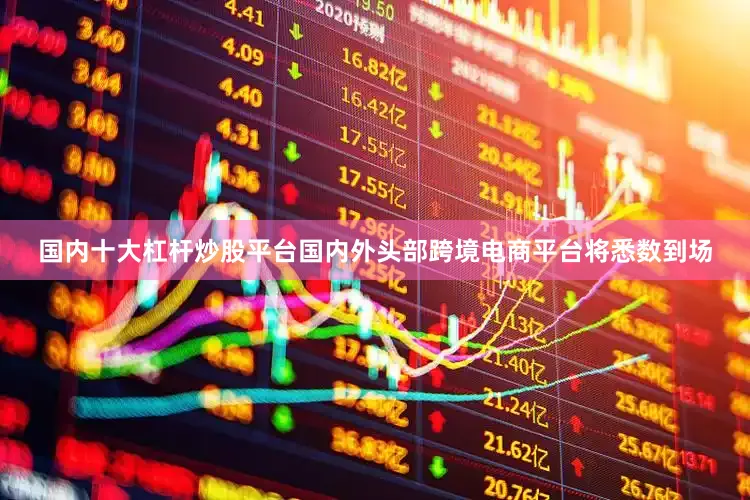 国内十大杠杆炒股平台国内外头部跨境电商平台将悉数到场