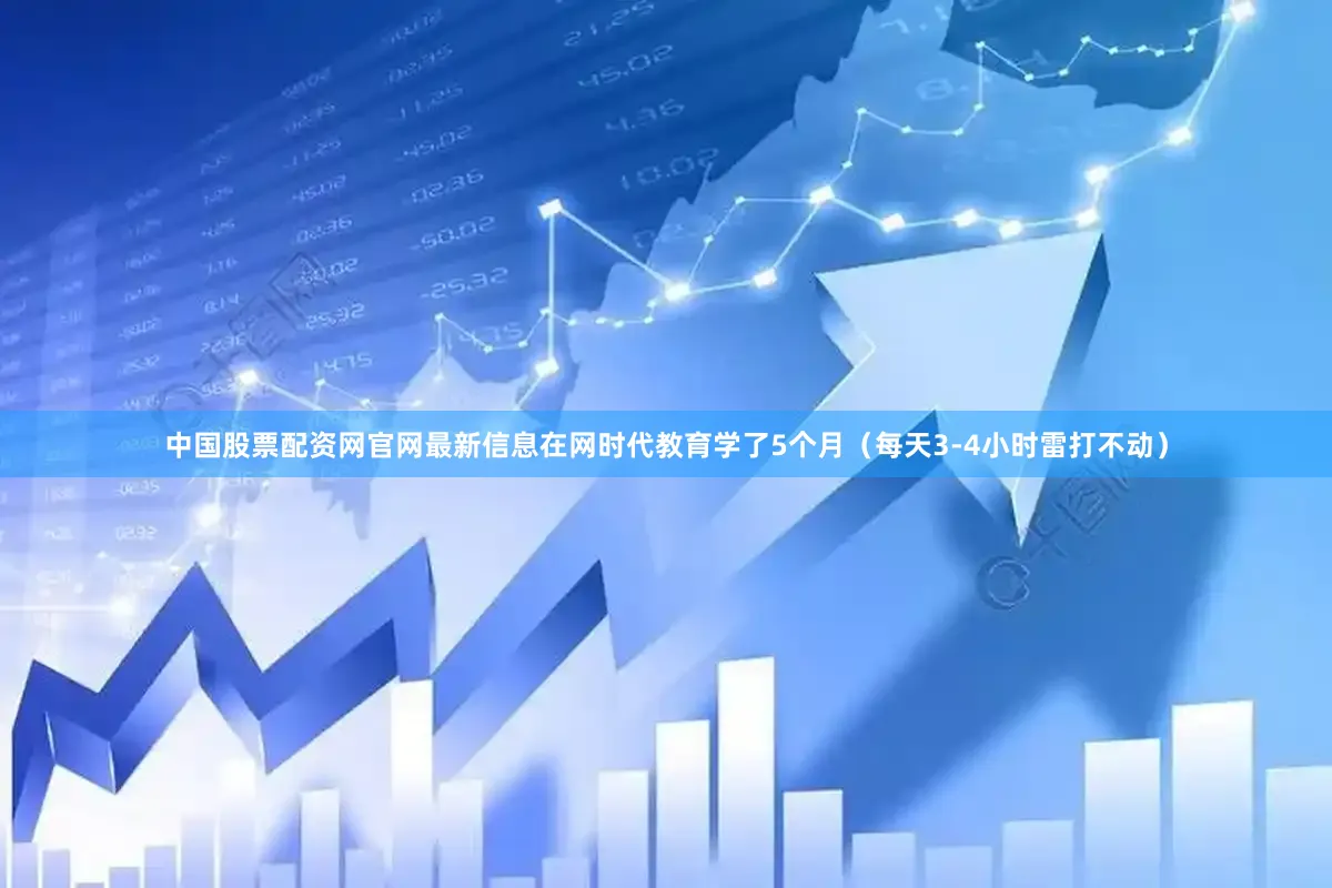 中国股票配资网官网最新信息在网时代教育学了5个月（每天3-4小时雷打不动）