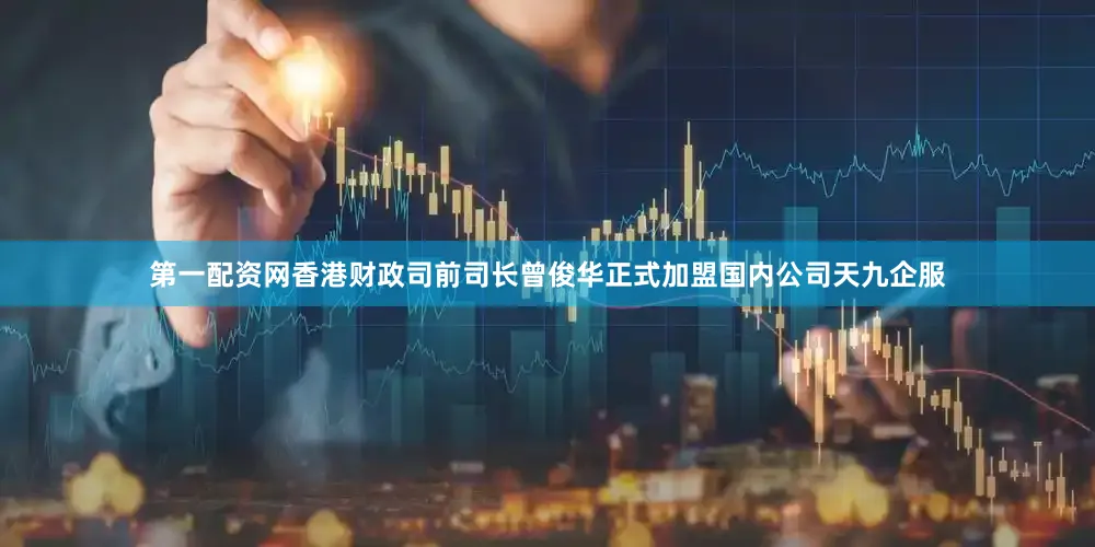 第一配资网香港财政司前司长曾俊华正式加盟国内公司天九企服