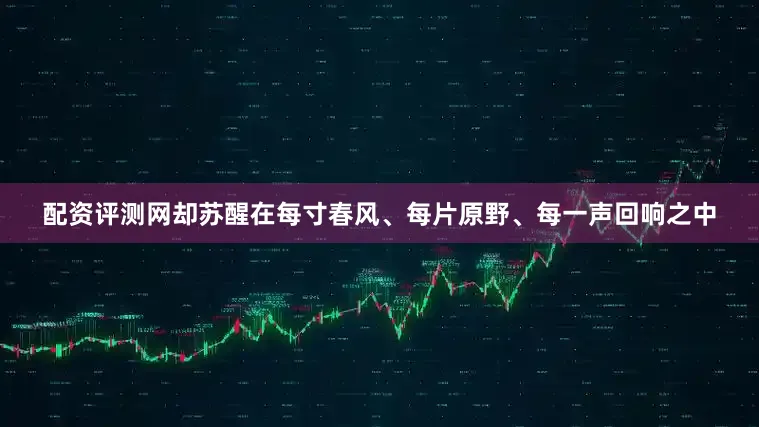 配资评测网却苏醒在每寸春风、每片原野、每一声回响之中