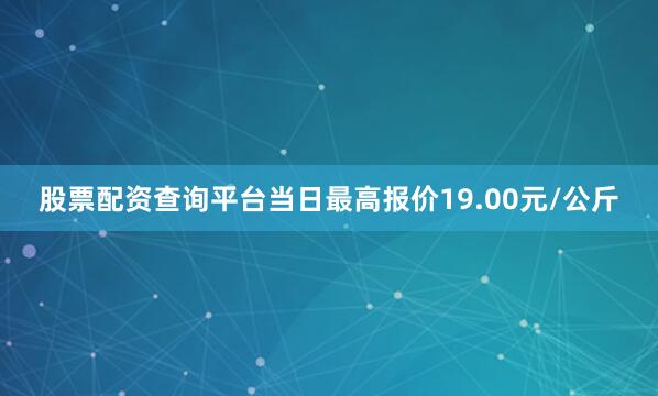 股票配资查询平台当日最高报价19.00元/公斤