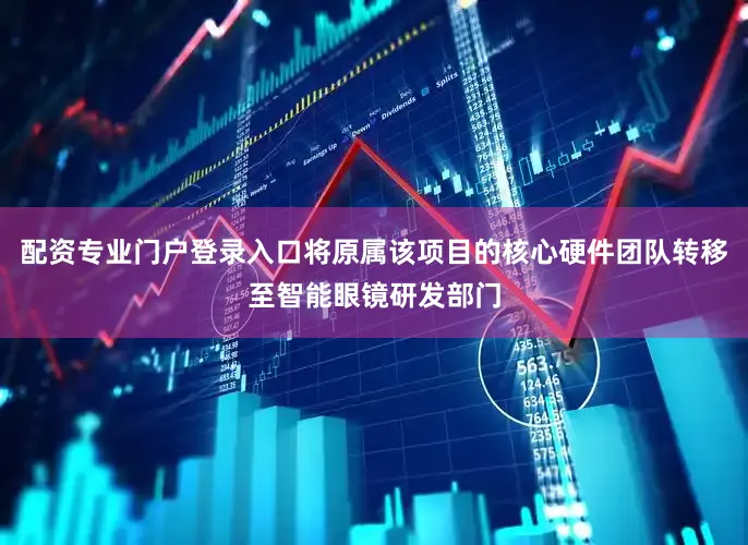 配资专业门户登录入口将原属该项目的核心硬件团队转移至智能眼镜研发部门