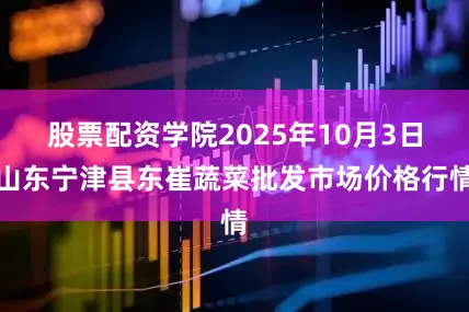 股票配资学院2025年10月3日山东宁津县东崔蔬菜批发市场价格行情