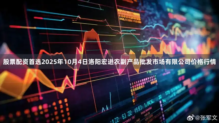 股票配资首选2025年10月4日洛阳宏进农副产品批发市场有限公司价格行情