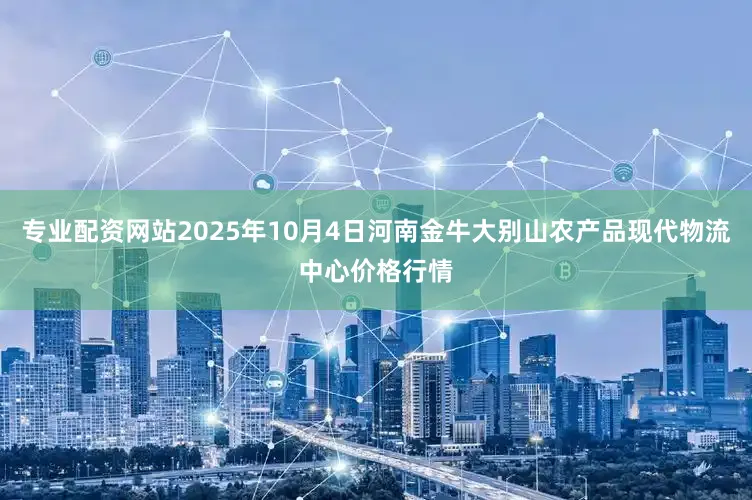 专业配资网站2025年10月4日河南金牛大别山农产品现代物流中心价格行情
