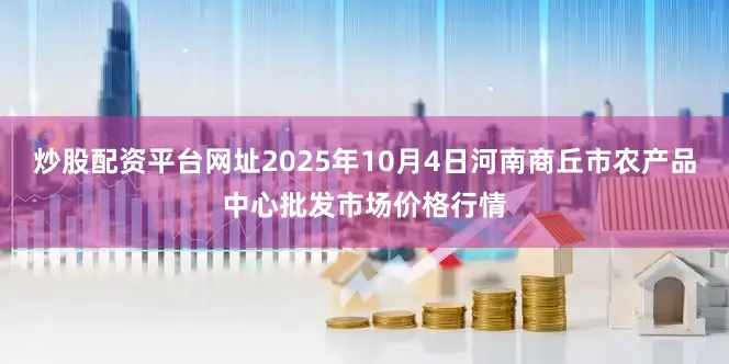 炒股配资平台网址2025年10月4日河南商丘市农产品中心批发市场价格行情