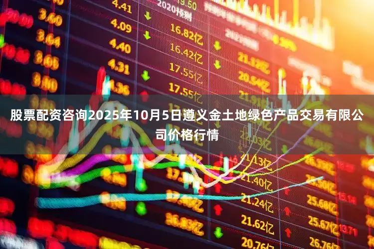股票配资咨询2025年10月5日遵义金土地绿色产品交易有限公司价格行情