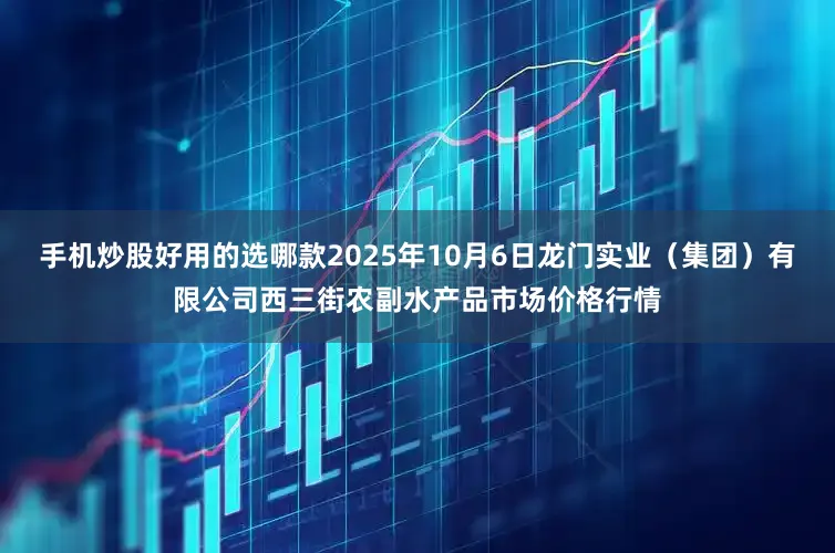 手机炒股好用的选哪款2025年10月6日龙门实业（集团）有限公司西三街农副水产品市场价格行情
