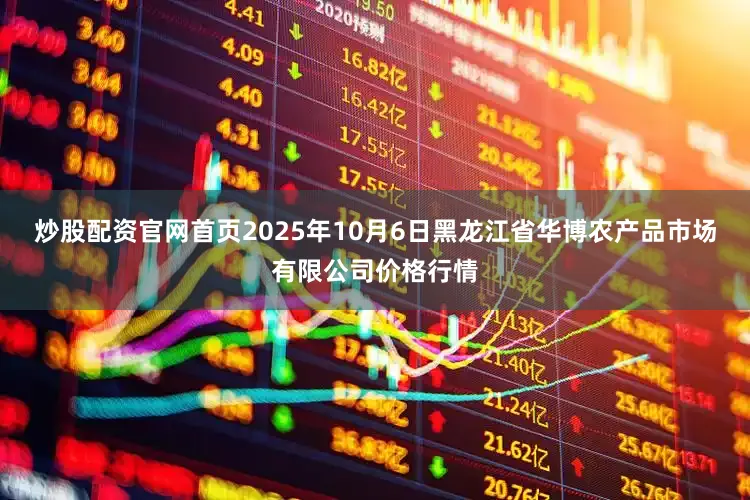 炒股配资官网首页2025年10月6日黑龙江省华博农产品市场有限公司价格行情